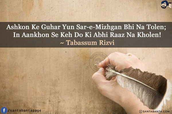 Ashkon Ke Guhar Yun Sar-e-Mizhgan Bhi Na Tolen;<br/>
In Aankhon Se Keh Do Ki Abhi Raaz Na Kholen!