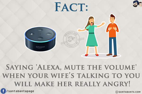 Fact:<br/>

Saying 'Alexa, mute the volume' when your wife's talking to you will make her really angry!