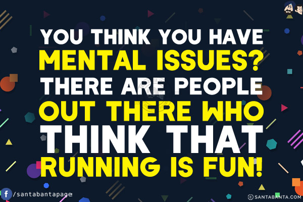 You think you have mental issues? There are people out there who think that running is fun!