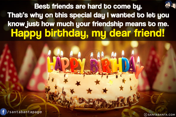 Best friends are hard to come by. That's why on this special day I wanted to let you know just how much your friendship means to me.<br/>
Happy birthday, my dear friend!