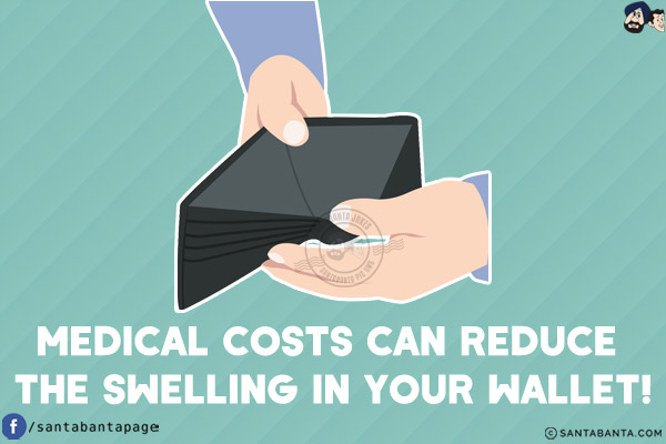 Medical costs can reduce the swelling in your wallet!