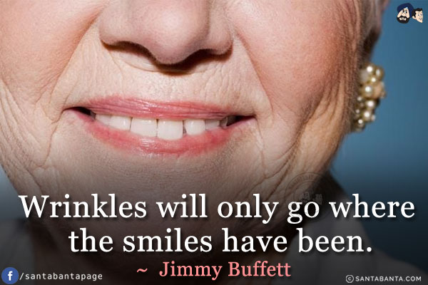 Wrinkles will only go where the smiles have been.