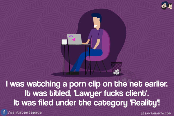 I was watching a porn clip on the net earlier.<br/>
It was titled, 'Lawyer fucks client'.<br/>
It was filed under the category 'Reality'!