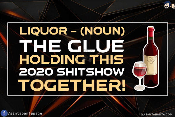 Liquor - (Noun)<br/>
The glue holding this 2020 shitshow together!