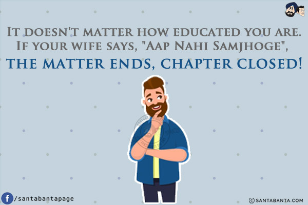 It doesn't matter how educated you are.<br/>
If your wife says, `Aap Nahi Samjhoge`, the matter ends, chapter closed!