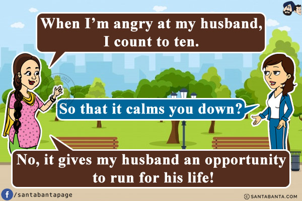 Jeeto: When I'm angry at my husband, I count to ten.<br/>
Preeto: So that it calms you down?<br/>
Jeeto: No, it gives my husband an opportunity to run for his life!