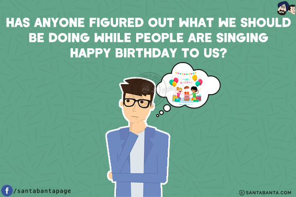 Has anyone figured out what we should be doing while people are singing happy birthday to us?