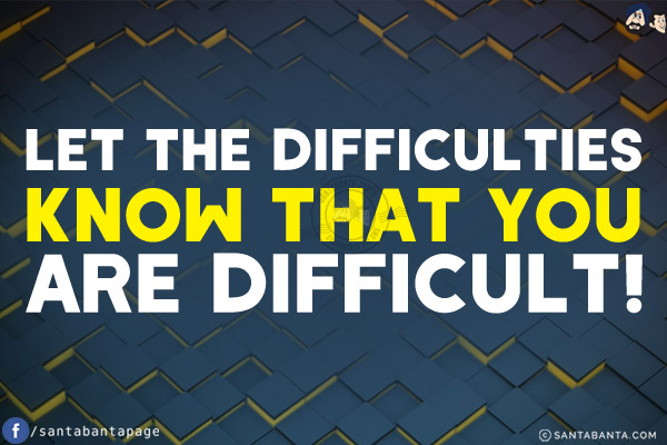 Let the difficulties know that you are difficult!