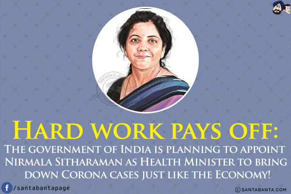 Hard work pays off:<br/>
The government of India is planning to appoint Nirmala Sitharaman as Health Minister to bring down Corona cases just like the Economy!