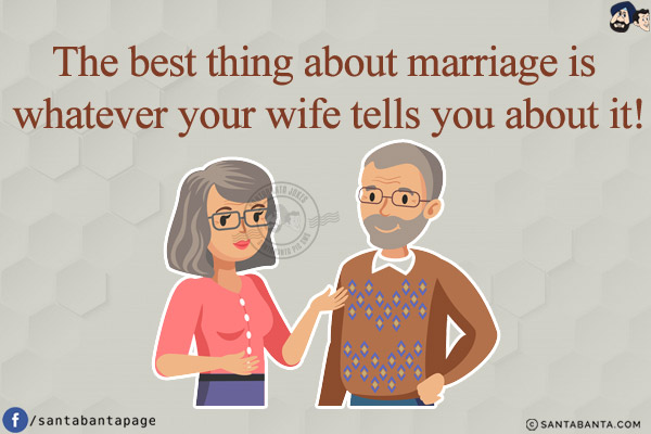 The best thing about marriage is whatever your wife tells you about it!