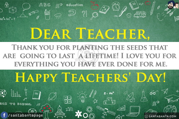 Dear Teacher,<br/>
Thank you for planting the seeds that are going to last a lifetime! I love you for everything you have ever done for me.
<br/>
Happy Teachers' Day!