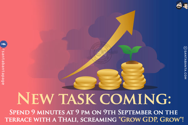 New task coming:<br/>
Spend 9 minutes at 9 pm on 9th September on the terrace with a Thali, screaming `Grow GDP, Grow`!