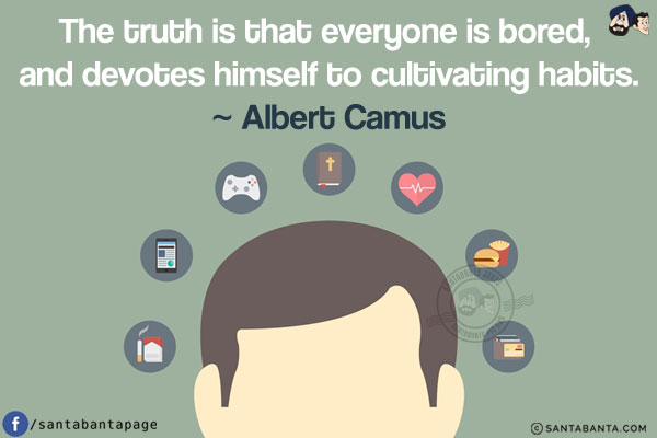 The truth is that everyone is bored, and devotes himself to cultivating habits.