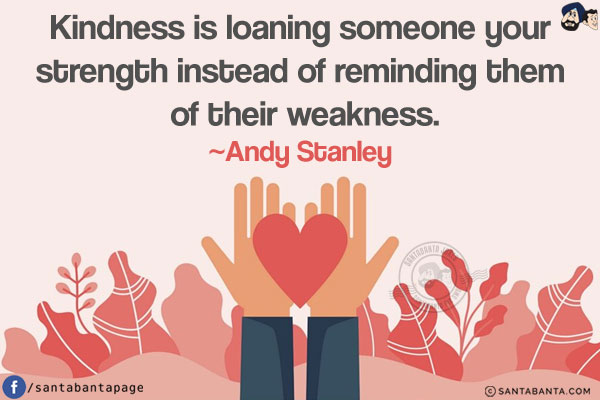 Kindness is loaning someone your strength instead of reminding them of their weakness.