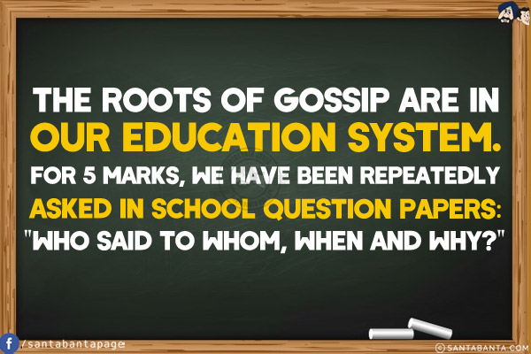 The roots of gossip are in our education system.<br/>
For 5 marks, we have been repeatedly asked in school question papers:<br/>
`Who said to whom, when and why?`