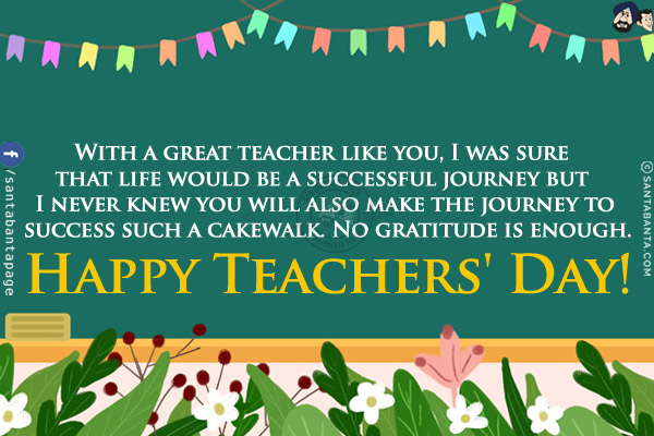 With a great teacher like you, I was sure that life would be a successful journey but I never knew you will also make the journey to success such a cakewalk. No gratitude is enough.<br/>
Happy Teachers' Day!