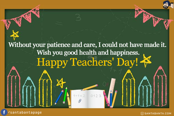 Without your patience and care, I could not have made it. Wish you good health and happiness.<br/>
Happy Teachers' Day!