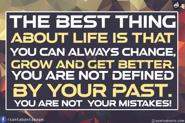 The best thing about life is that you can always change, grow and get better. You are not defined by your past. You are not your mistakes!