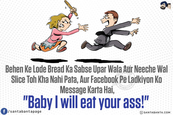 Behen Ke Lode Bread Ka Sabse Upar Wala Aur Neeche Wal Slice Toh Kha Nahi Pata,<br/>
Aur Facebook Pe Ladkiyon Ko Message Karta Hai, `Baby I will eat your ass!`