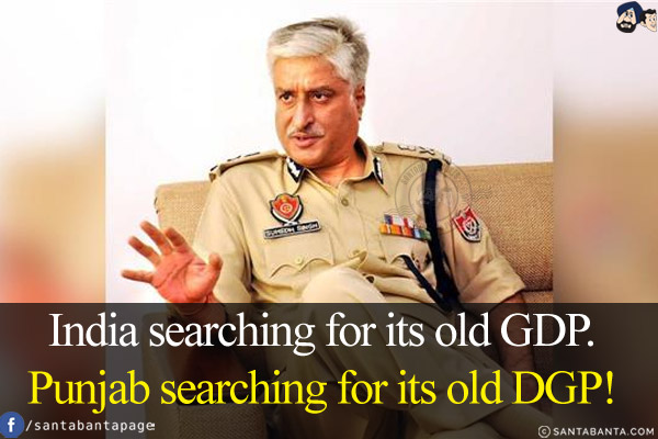 India searching for its old GDP.<br/>
Punjab searching for its old DGP!