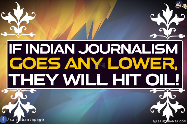 If Indian journalism goes any lower, they will hit oil!