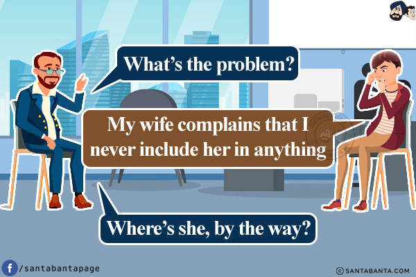 Marriage counselor: What's the problem?<br/>
Husband: My wife complains that I never include her in anything.<br/>
Marriage counselor: Where's she, by the way?