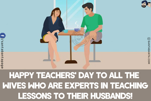 Happy Teachers' Day to all the wives who are experts in teaching lessons to their husbands!