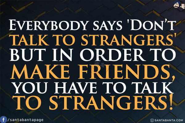 Everybody says 'Don't talk to strangers' but in order to make friends, you have to talk to strangers!