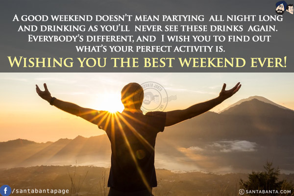 A good weekend doesn't mean partying all night long and drinking as you'll never see these drinks again.<br/>
Everybody's different, and I wish you to find out what's your perfect activity is.<br/>
Wishing you the best weekend ever!