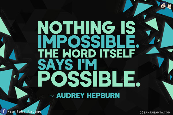 Nothing is impossible. The word itself says I'm possible.