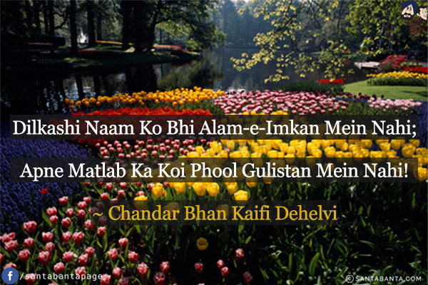 Dilkashi Naam Ko Bhi Alam-e-Imkan Mein Nahi;<br/>
Apne Matlab Ka Koi Phool Gulistan Mein Nahi!