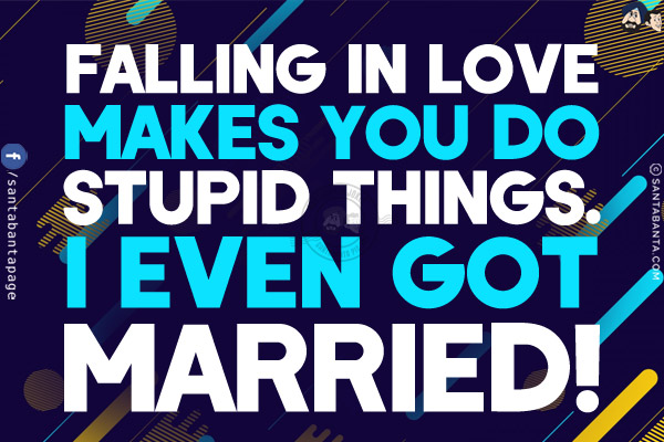 Falling in love makes you do stupid things.<br/>
I even got married!