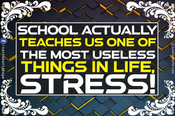 School actually teaches us one of the most useless things in life, stress!