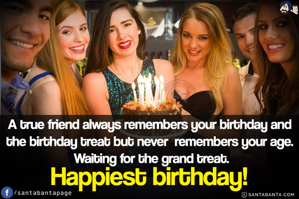 A true friend always remembers your birthday and the birthday treat but never remembers your age.<br/>
Waiting for the grand treat. Happiest birthday!