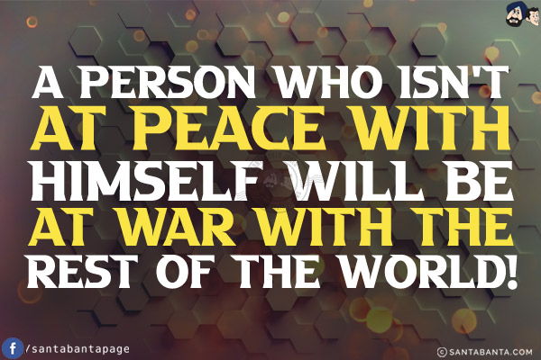 A person who isn't at peace with himself will be at war with the rest of the world!