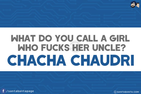 What do you call a girl who fucks her uncle?<br/>
Chacha Chaudri!