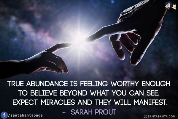 True abundance is feeling worthy enough to believe beyond what you can see. Expect miracles and they will manifest.