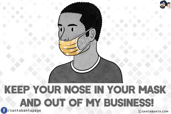 Keep your nose in your mask and out of my business!