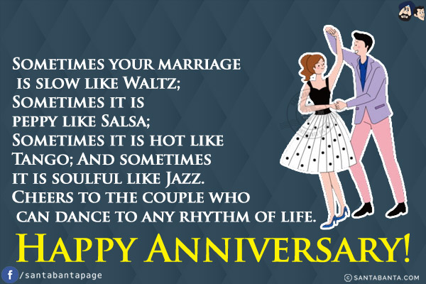 Sometimes your marriage is slow like Waltz;<br/>
Sometimes it is peppy like Salsa;<br/>
Sometimes it is hot like Tango; And sometimes it is soulful like Jazz.<br/>
Cheers to the couple who can dance to any rhythm of life.<br/>
Happy Anniversary!