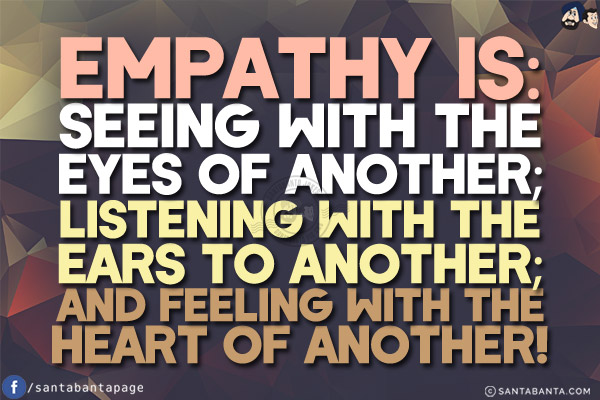 Empathy is:<br/>
Seeing with the eyes of another;<br/>
Listening with the ears to another;<br/>
And feeling with the heart of another!