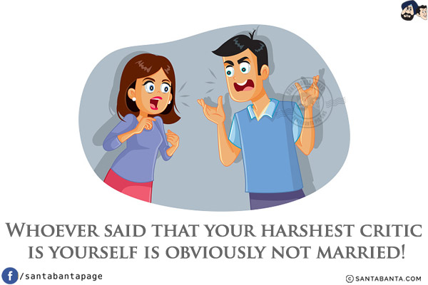 Whoever said that your harshest critic is yourself is obviously not married!