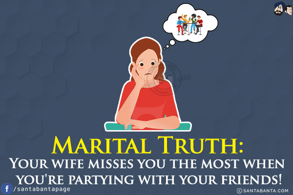 Marital Truth:<br/>
Your wife misses you the most when you're partying with your friends!