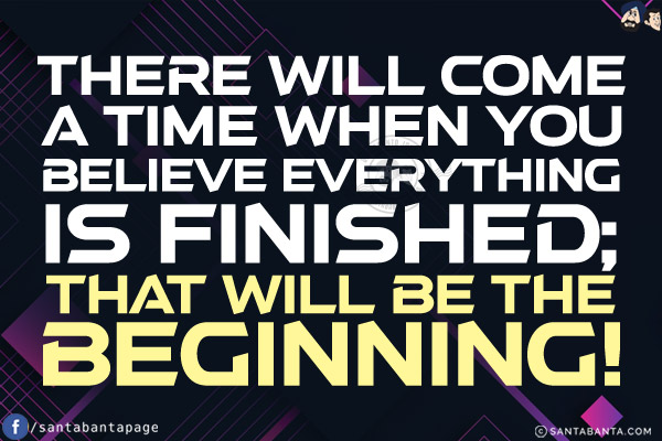 There will come a time when you believe everything is finished; that will be the beginning!