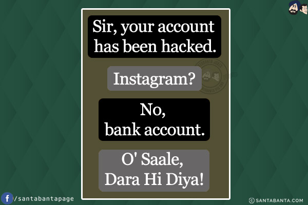 Sir, your account has been hacked.<br/>
Instagram?<br/>
No, bank account.<br/>
O' Saale, Dara Hi Diya!