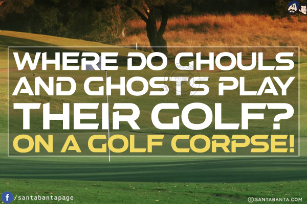 Where do ghouls and ghosts play their golf?<br/>
On a golf corpse!