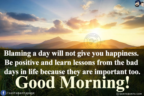 Blaming a day will not give you happiness. Be positive and learn lessons from the bad days in life because they are important too.<br/>
Good Morning!