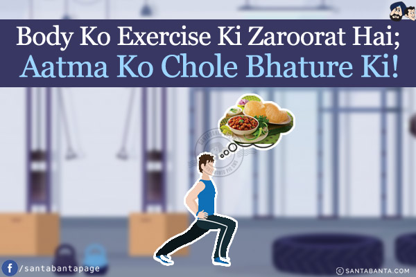 Body Ko Exercise Ki Zaroorat Hai;<br/>
Aatma Ko Chole Bhature Ki!