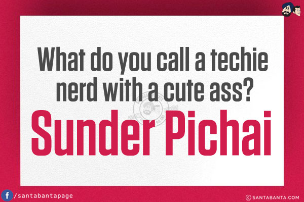 What do you call a techie nerd with a cute ass?<br/>
Sunder Pichai