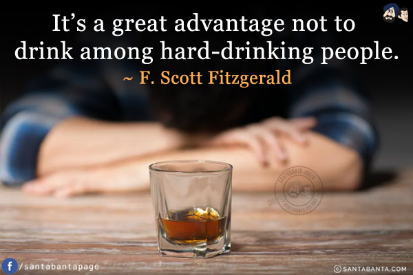 It's a great advantage not to drink among hard-drinking people.