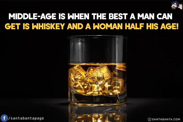 Middle-age is when the best a man can get is whiskey and a woman half his age!